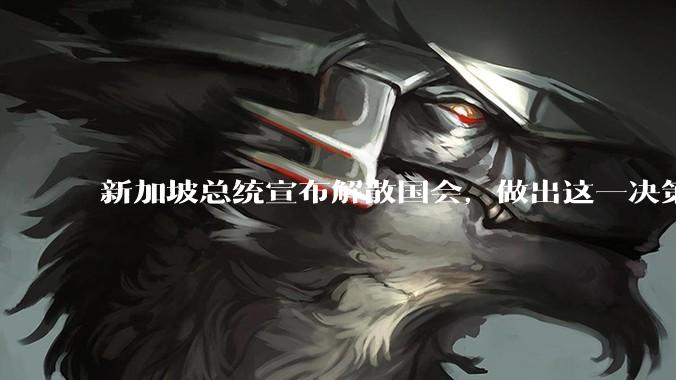 新加坡总统宣布解散国会，做出这一决策出于哪些因素的考量？