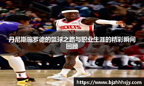 丹尼斯施罗德的篮球之路与职业生涯的精彩瞬间回顾