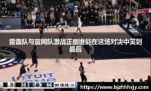 雷霆队与篮网队激战正酣谁能在这场对决中笑到最后