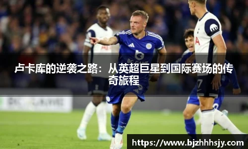 卢卡库的逆袭之路：从英超巨星到国际赛场的传奇旅程