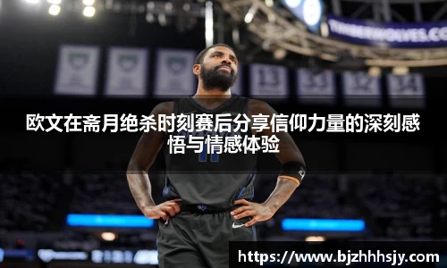 欧文在斋月绝杀时刻赛后分享信仰力量的深刻感悟与情感体验